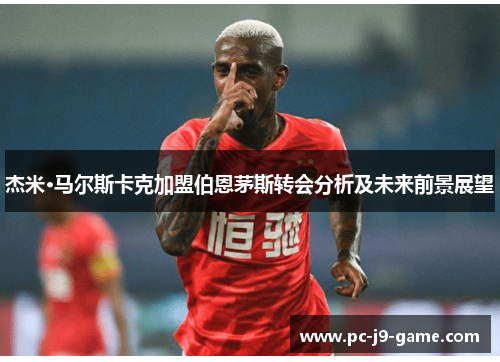 杰米·马尔斯卡克加盟伯恩茅斯转会分析及未来前景展望