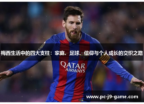 梅西生活中的四大支柱：家庭、足球、信仰与个人成长的交织之路