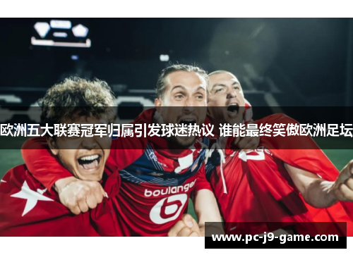 欧洲五大联赛冠军归属引发球迷热议 谁能最终笑傲欧洲足坛 欧洲五大联赛冠军归属引发球迷热议 谁能最终笑傲欧洲足坛
