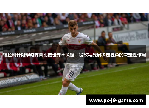 格拉利什闪耀对阵莱比锡世界杯关键一役改写战局决定胜负的决定性作用 格拉利什闪耀对阵莱比锡世界杯关键一役改写战局决定胜负的决定性作用