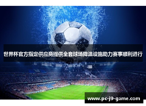 世界杯官方指定供应商提供全套球场降温设施助力赛事顺利进行 世界杯官方指定供应商提供全套球场降温设施助力赛事顺利进行