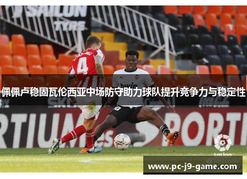 佩佩卢稳固瓦伦西亚中场防守助力球队提升竞争力与稳定性