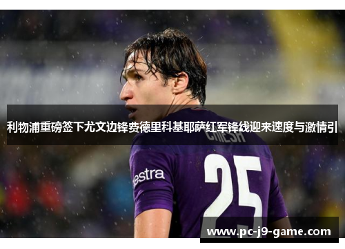 利物浦重磅签下尤文边锋费德里科基耶萨红军锋线迎来速度与激情引