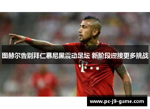 图赫尔告别拜仁慕尼黑震动足坛 新阶段迎接更多挑战 图赫尔告别拜仁慕尼黑震动足坛 新阶段迎接更多挑战