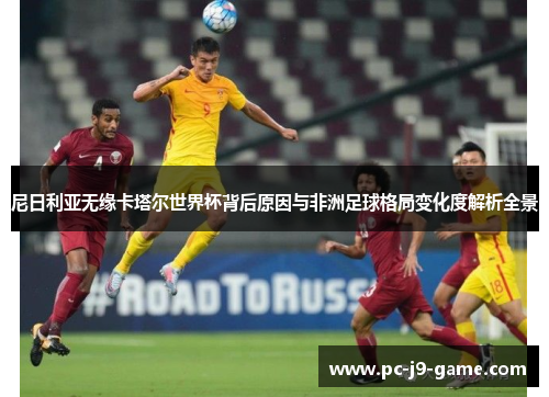尼日利亚无缘卡塔尔世界杯背后原因与非洲足球格局变化度解析全景