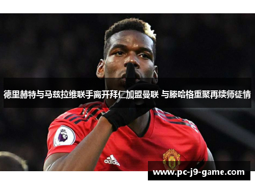 德里赫特与马兹拉维联手离开拜仁加盟曼联 与滕哈格重聚再续师徒情 德里赫特与马兹拉维联手离开拜仁加盟曼联 与滕哈格重聚再续师徒情