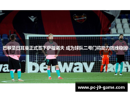 巴黎圣日耳曼正式签下萨福诺夫 成为球队二号门将助力防线稳固 巴黎圣日耳曼正式签下萨福诺夫 成为球队二号门将助力防线稳固