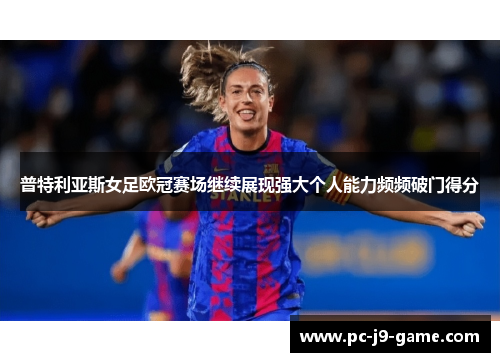 普特利亚斯女足欧冠赛场继续展现强大个人能力频频破门得分