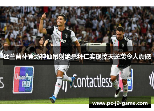 杜兰替补登场神仙吊射绝杀拜仁实现惊天逆袭令人震撼