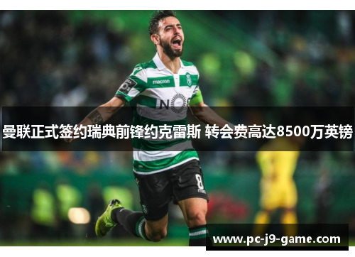 曼联正式签约瑞典前锋约克雷斯 转会费高达8500万英镑