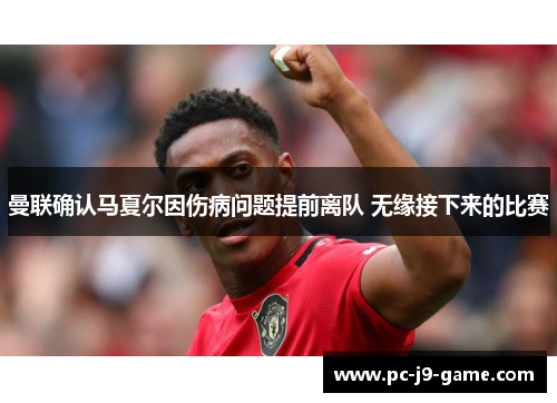 曼联确认马夏尔因伤病问题提前离队 无缘接下来的比赛