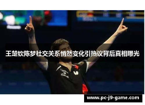 王楚钦陈梦社交关系悄然变化引热议背后真相曝光