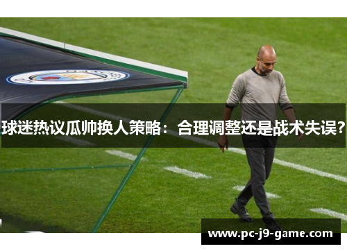 球迷热议瓜帅换人策略：合理调整还是战术失误？