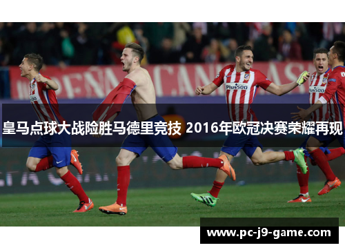 皇马点球大战险胜马德里竞技 2016年欧冠决赛荣耀再现