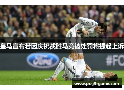 皇马宣布若因庆祝战胜马竞被处罚将提起上诉