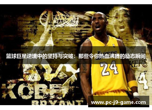 篮球巨星逆境中的坚持与突破:那些令你热血沸腾的励志瞬间 篮球巨星逆境中的坚持与突破:那些令你热血沸腾的励志瞬间
