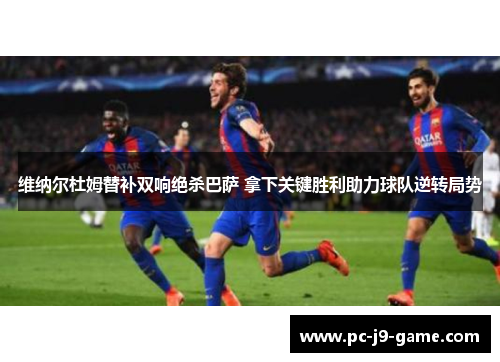 维纳尔杜姆替补双响绝杀巴萨 拿下关键胜利助力球队逆转局势