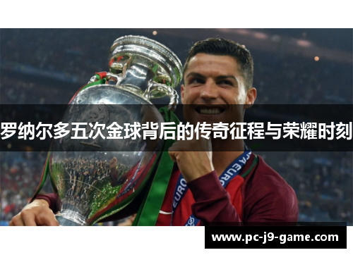 罗纳尔多五次金球背后的传奇征程与荣耀时刻