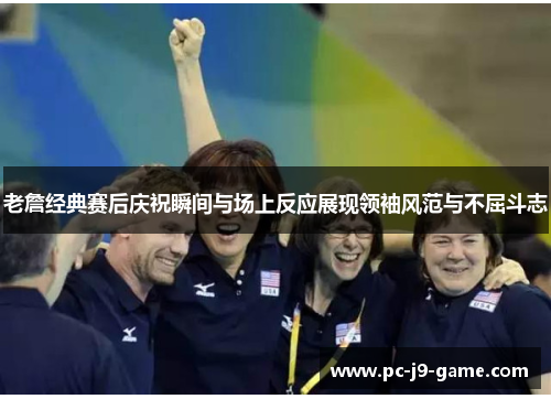 老詹经典赛后庆祝瞬间与场上反应展现领袖风范与不屈斗志 老詹经典赛后庆祝瞬间与场上反应展现领袖风范与不屈斗志