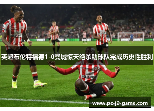 英超布伦特福德1-0曼城惊天绝杀助球队完成历史性胜利
