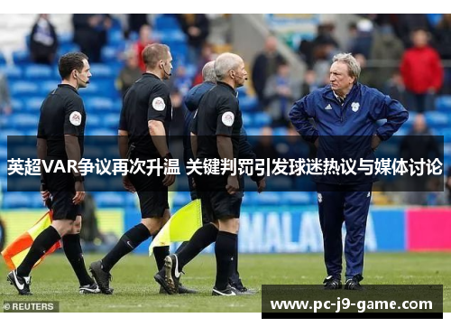 英超VAR争议再次升温 关键判罚引发球迷热议与媒体讨论 英超VAR争议再次升温 关键判罚引发球迷热议与媒体讨论