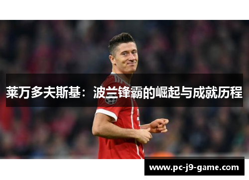 莱万多夫斯基:波兰锋霸的崛起与成就历程 莱万多夫斯基:波兰锋霸的崛起与成就历程