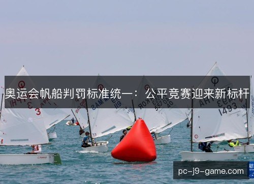 奥运会帆船判罚标准统一：公平竞赛迎来新标杆