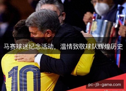 马赛球迷纪念活动,温情致敬球队辉煌历史 马赛球迷纪念活动,温情致敬球队辉煌历史