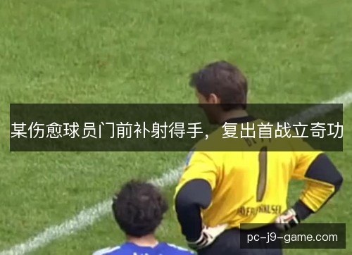 某伤愈球员门前补射得手,复出首战立奇功 某伤愈球员门前补射得手,复出首战立奇功
