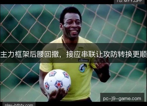 主力框架后腰回撤，接应串联让攻防转换更顺
