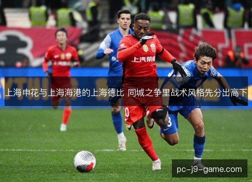 上海申花与上海海港的上海德比 同城之争里战术风格先分出高下